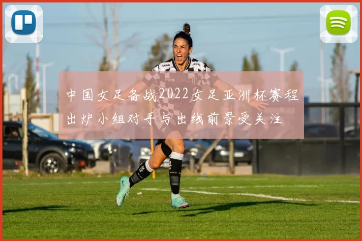 中国女足备战2022女足亚洲杯赛程出炉小组对手与出线前景受关注