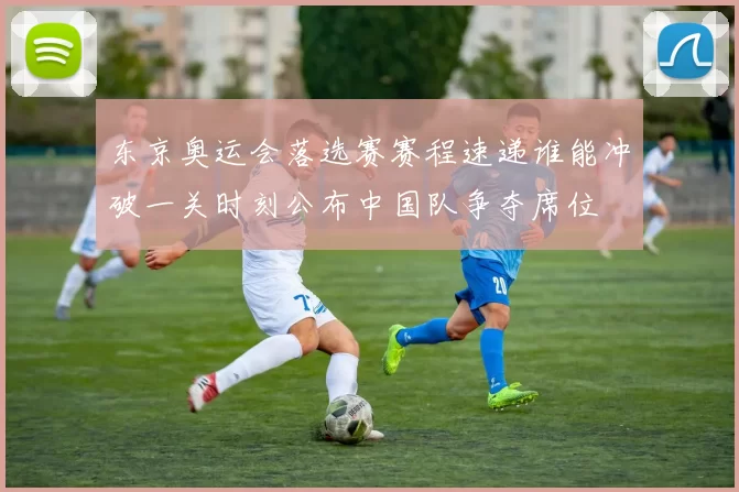 东京奥运会落选赛赛程速递谁能冲破一关时刻公布中国队争夺席位