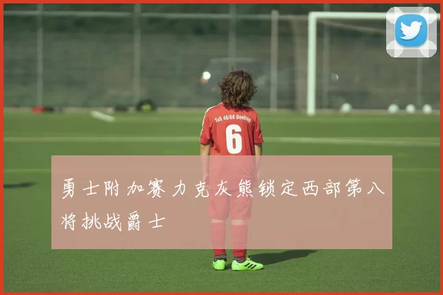 勇士附加赛力克灰熊锁定西部第八将挑战爵士