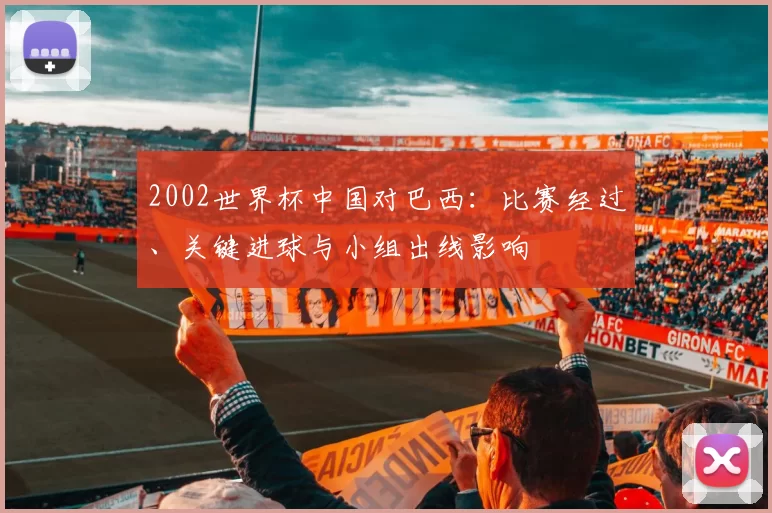 2002世界杯中国对巴西：比赛经过、关键进球与小组出线影响