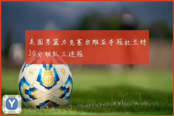 美国男篮力克塞尔维亚夺冠杜兰特30分助队三连冠