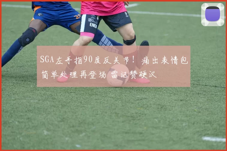 SGA左手指90度反关节！痛出表情包简单处理再登场 雷记赞硬汉
