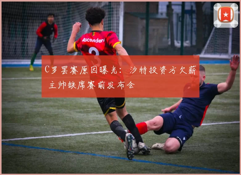 C罗罢赛原因曝光：沙特投资方欠薪 主帅缺席赛前发布会