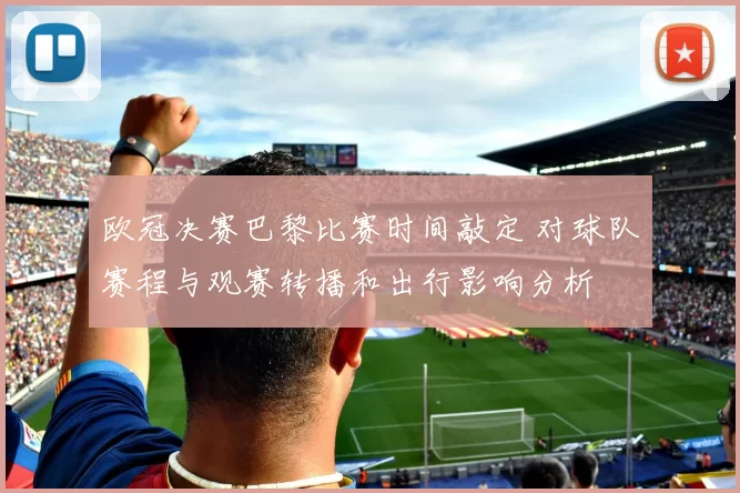 欧冠决赛巴黎比赛时间敲定 对球队赛程与观赛转播和出行影响分析