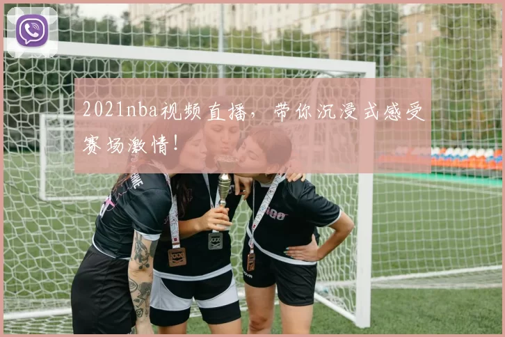 2021nba视频直播，带你沉浸式感受赛场激情！