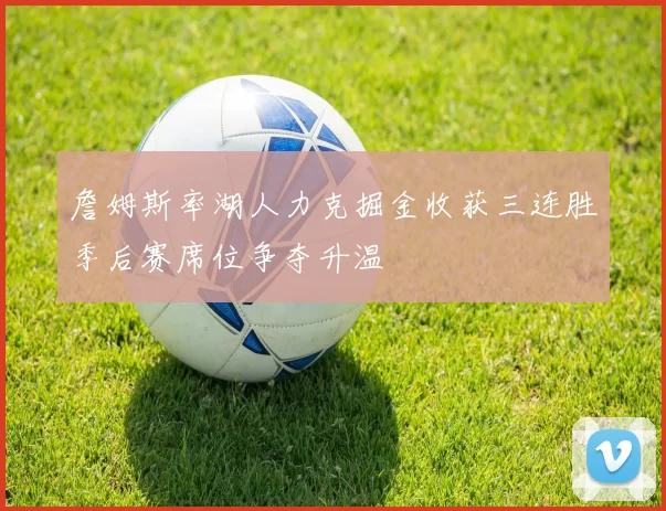 詹姆斯率湖人力克掘金收获三连胜季后赛席位争夺升温