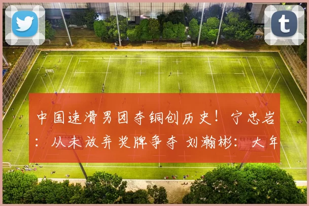 中国速滑男团夺铜创历史！宁忠岩：从未放弃奖牌争夺 刘瀚彬：大年初一拼了