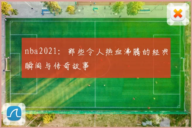 nba2021：那些令人热血沸腾的经典瞬间与传奇故事