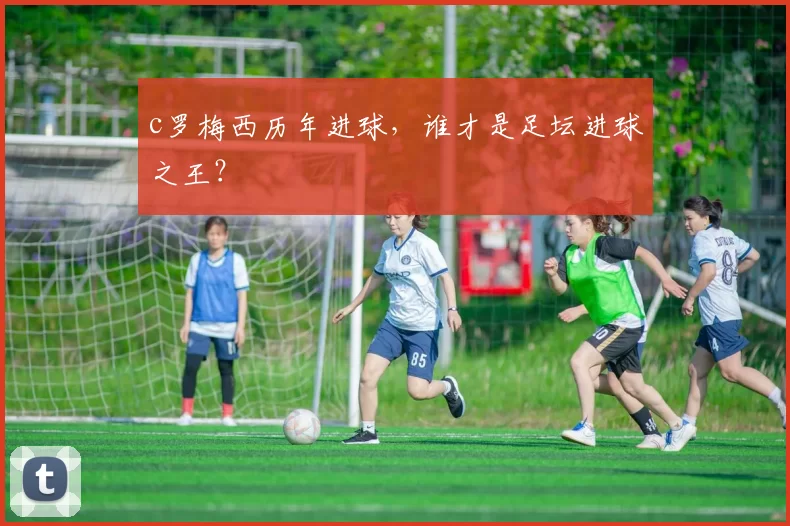 c罗梅西历年进球，谁才是足坛进球之王？