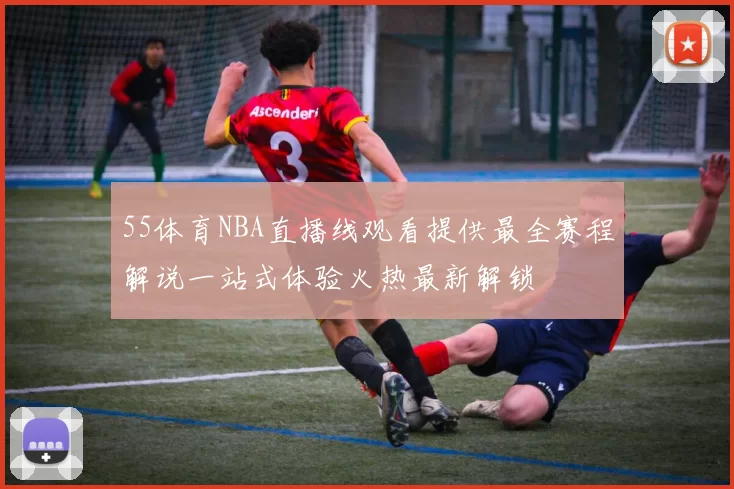 55体育NBA直播线观看提供最全赛程解说一站式体验火热最新解锁