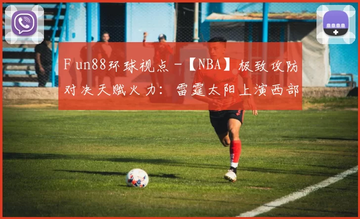 F un88环球视点 -【NBA】极致攻防对决天赋火力：雷霆太阳上演西部硬核对决_防守_压迫_1