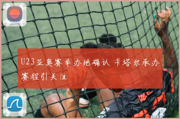 U23亚奥赛举办地确认 卡塔尔承办赛程引关注