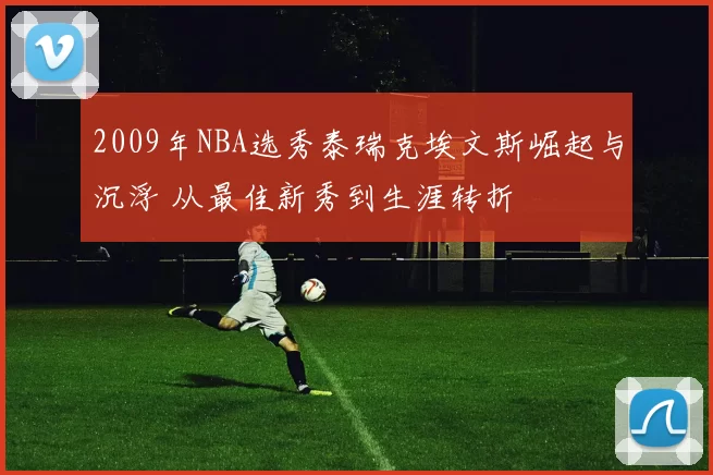 2009年NBA选秀泰瑞克埃文斯崛起与沉浮 从最佳新秀到生涯转折