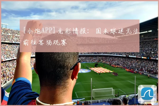 [小炮APP]竞彩情报：国米球迷无法前往客场观赛