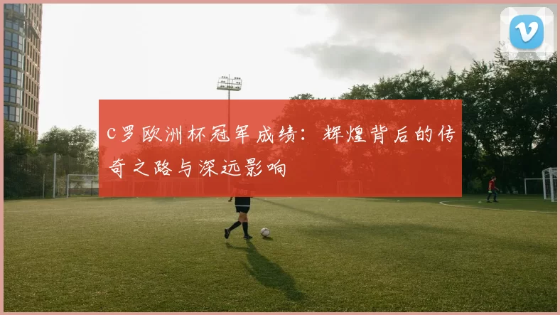 c罗欧洲杯冠军成绩：辉煌背后的传奇之路与深远影响