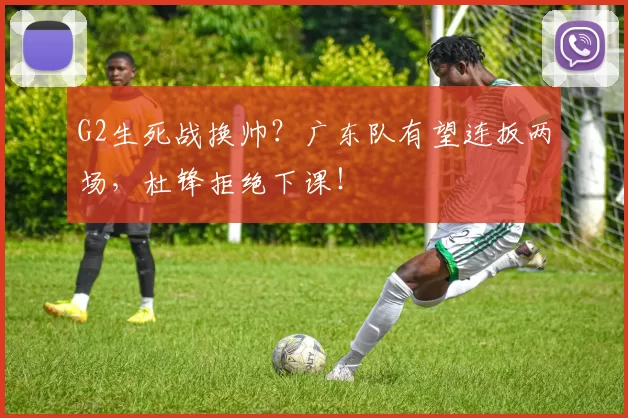 G2生死战换帅？广东队有望连扳两场，杜锋拒绝下课！