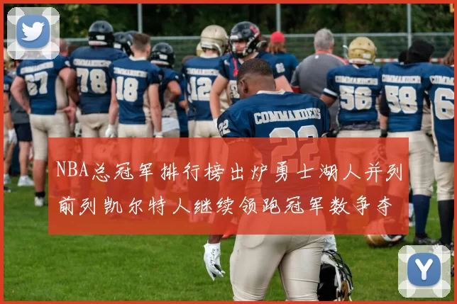 NBA总冠军排行榜出炉勇士湖人并列前列凯尔特人继续领跑冠军数争夺受关注