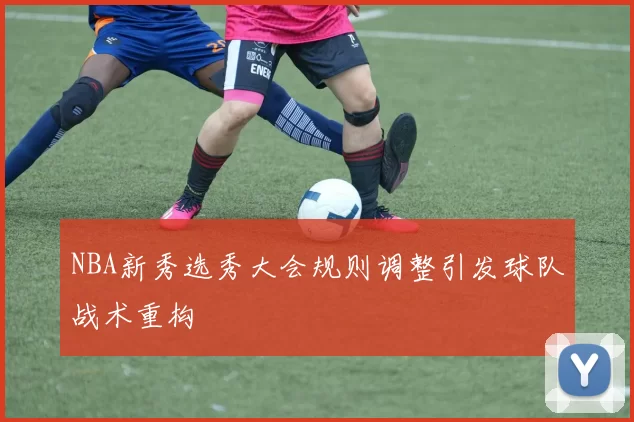 NBA新秀选秀大会规则调整引发球队战术重构