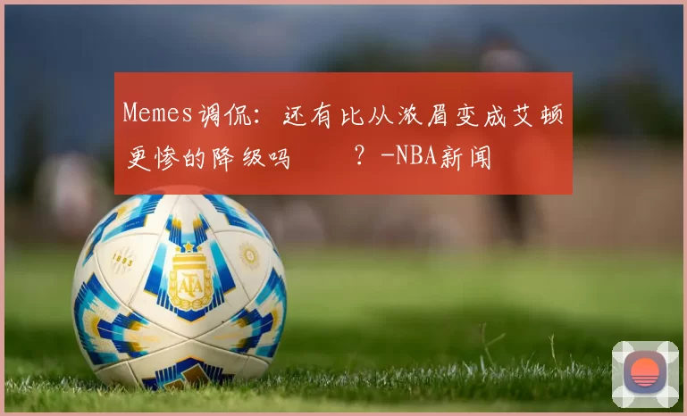 Memes调侃：还有比从浓眉变成艾顿更惨的降级吗‍️？-NBA新闻