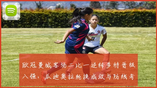 欧冠曼城客场二比一逆转多特晋级八强，瓜迪奥拉轮换成效与防线考验