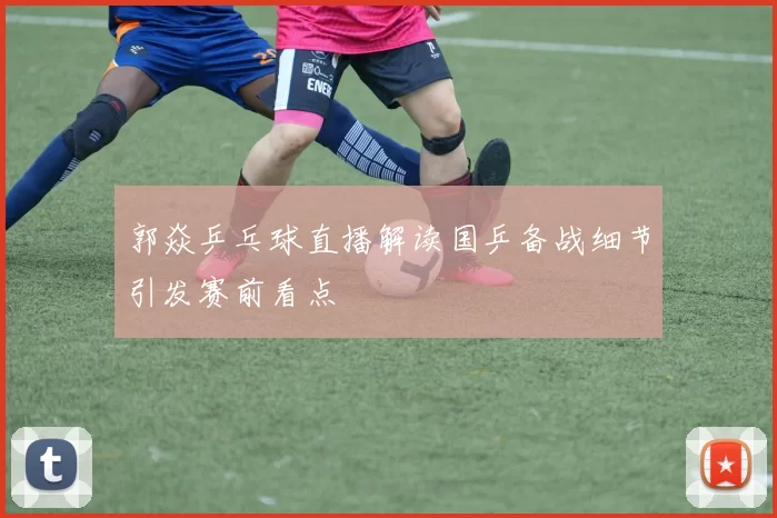 郭焱乒乓球直播解读国乒备战细节引发赛前看点