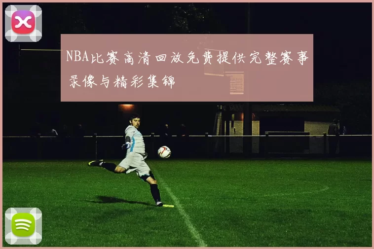 NBA比赛高清回放免费提供完整赛事录像与精彩集锦
