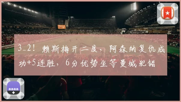 3_2！赖斯梅开二度，阿森纳复仇成功+5连胜，6分优势坐等曼城犯错