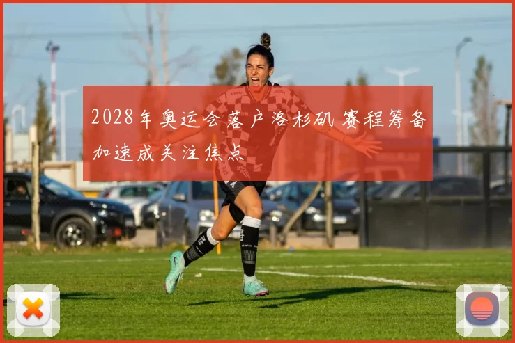 2028年奥运会落户洛杉矶 赛程筹备加速成关注焦点