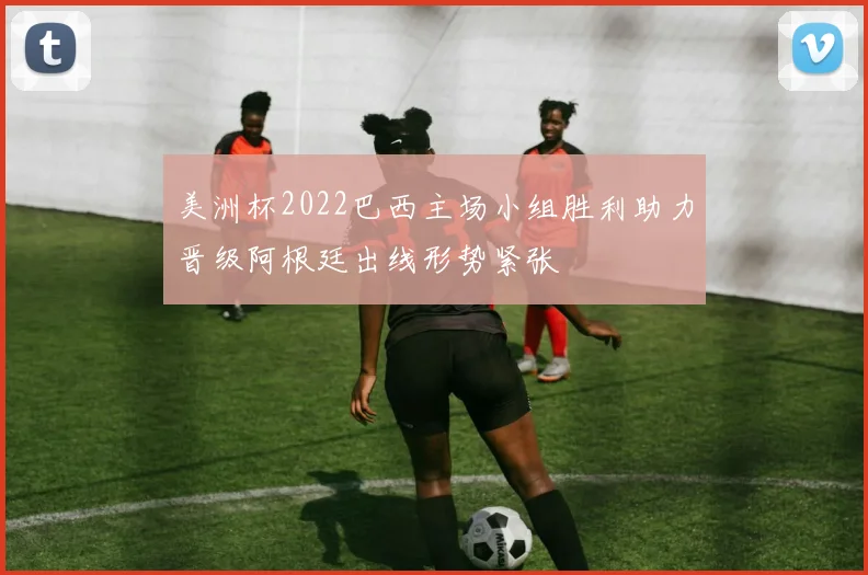 美洲杯2022巴西主场小组胜利助力晋级阿根廷出线形势紧张