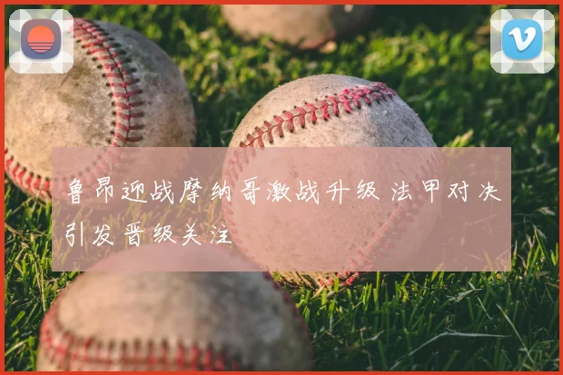 鲁昂迎战摩纳哥激战升级 法甲对决引发晋级关注