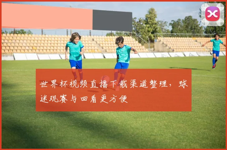 世界杯视频直播下载渠道整理,球迷观赛与回看更方便