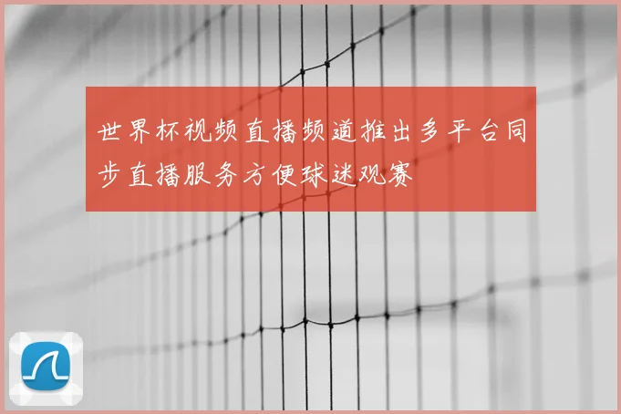 世界杯视频直播频道推出多平台同步直播服务方便球迷观赛