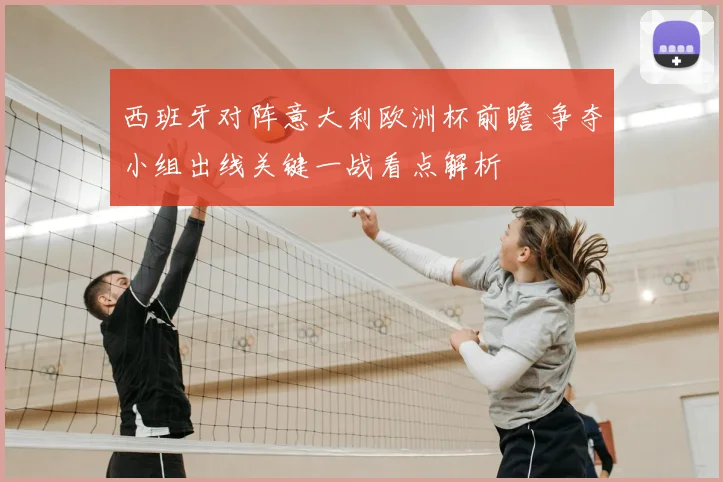 西班牙对阵意大利欧洲杯前瞻 争夺小组出线关键一战看点解析