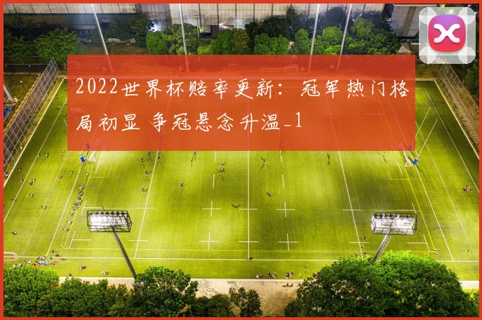 2022世界杯赔率更新:冠军热门格局初显 争冠悬念升温_1