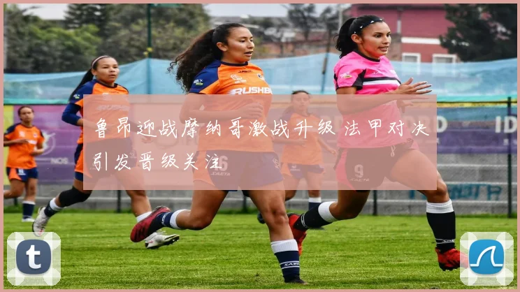 鲁昂迎战摩纳哥激战升级 法甲对决引发晋级关注