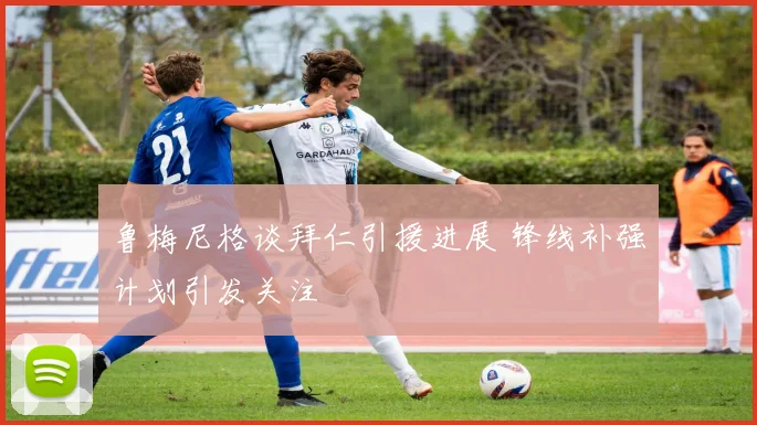 鲁梅尼格谈拜仁引援进展 锋线补强计划引发关注