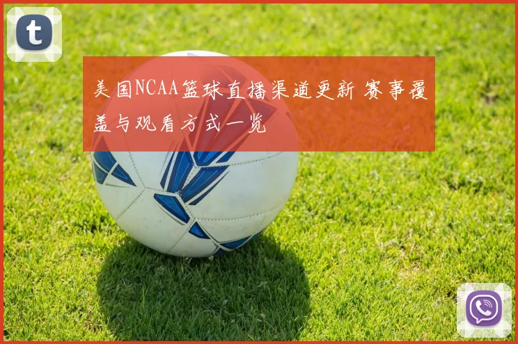 美国NCAA篮球直播渠道更新 赛事覆盖与观看方式一览