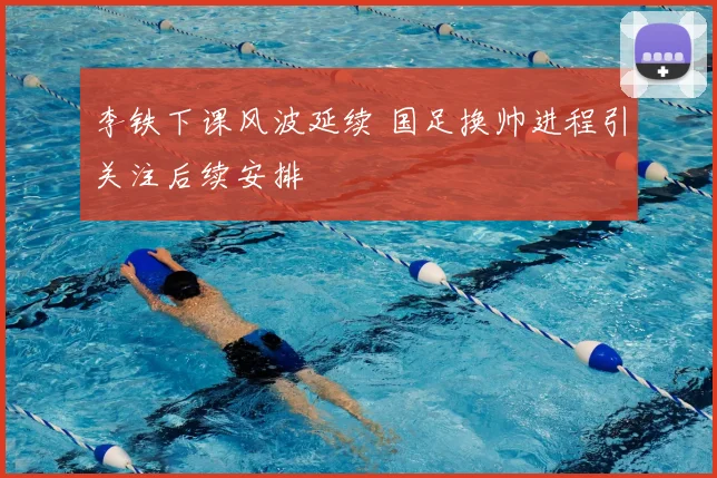 李铁下课风波延续 国足换帅进程引关注后续安排