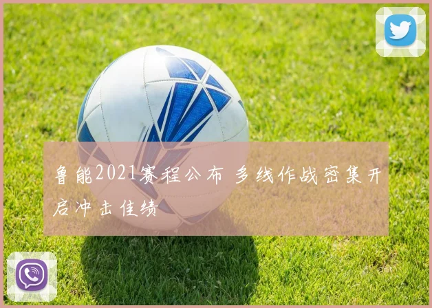 鲁能2021赛程公布 多线作战密集开启冲击佳绩