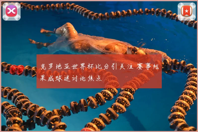 克罗地亚世界杯比分引关注 赛事结果成球迷讨论焦点