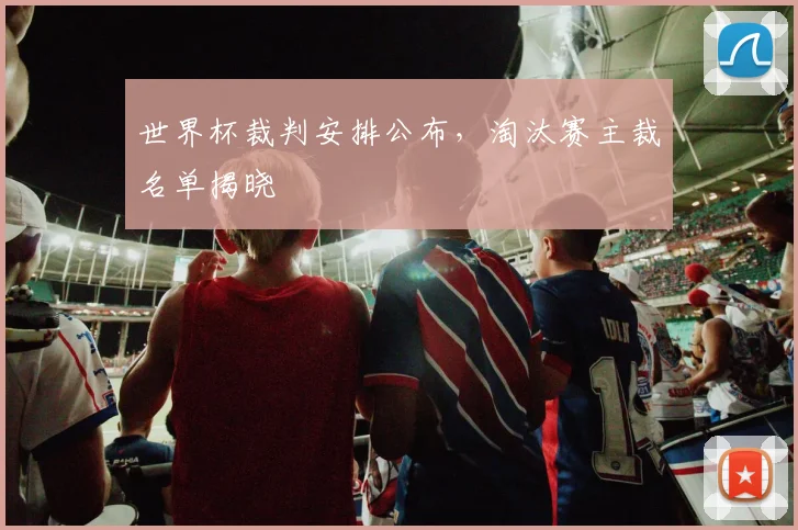 世界杯裁判安排公布,淘汰赛主裁名单揭晓