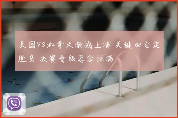 美国vs加拿大激战上演 关键回合定胜负 决赛晋级悬念拉满
