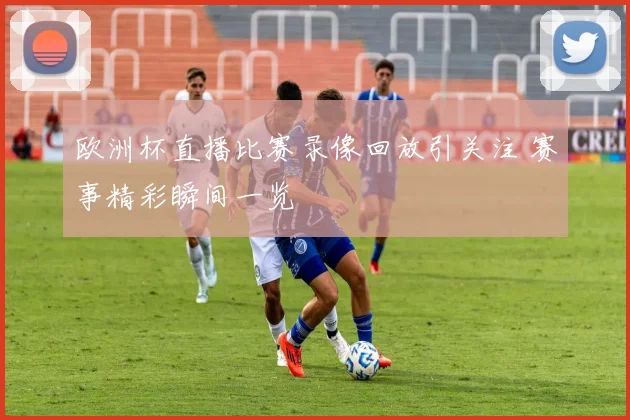 欧洲杯直播比赛录像回放引关注 赛事精彩瞬间一览