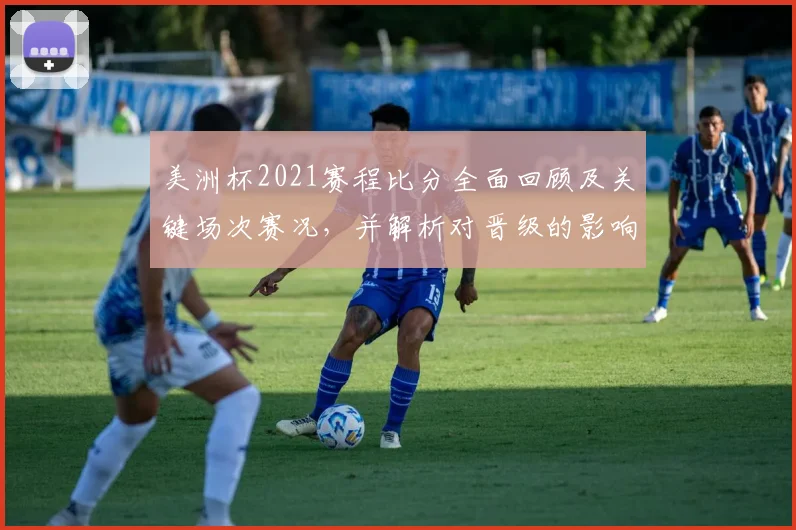 美洲杯2021赛程比分全面回顾及关键场次赛况，并解析对晋级的影响