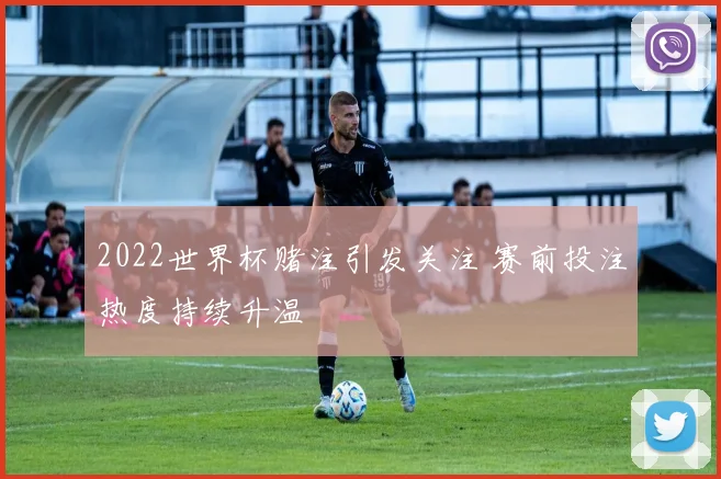 2022世界杯赌注引发关注 赛前投注热度持续升温