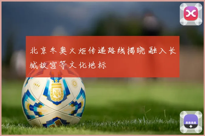 北京冬奥火炬传递路线揭晓 融入长城故宫等文化地标