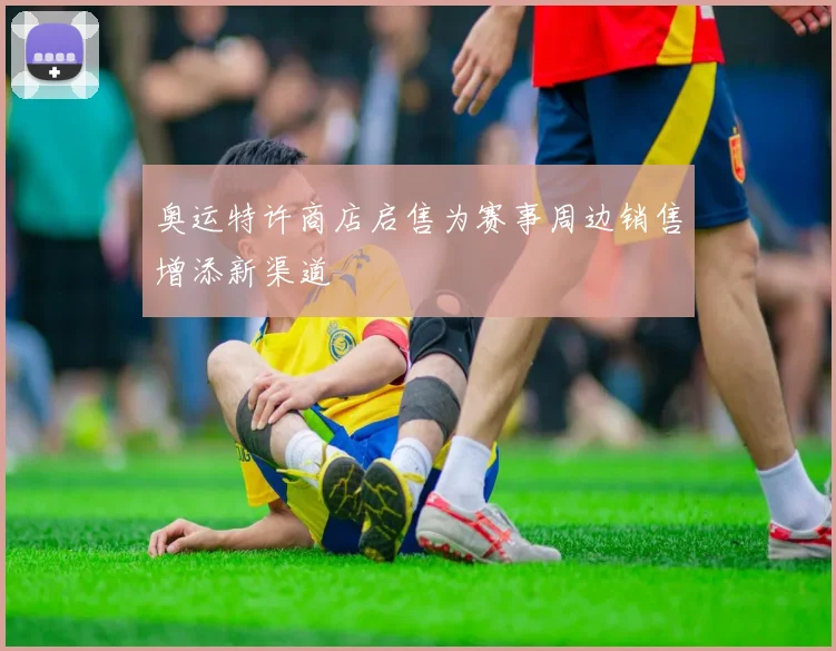 奥运特许商店启售为赛事周边销售增添新渠道