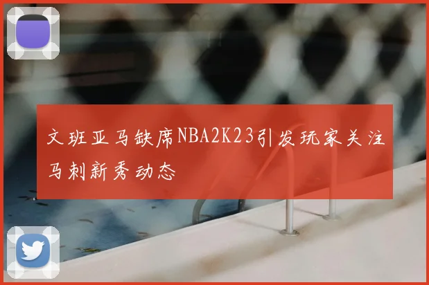 文班亚马缺席NBA2K23引发玩家关注马刺新秀动态