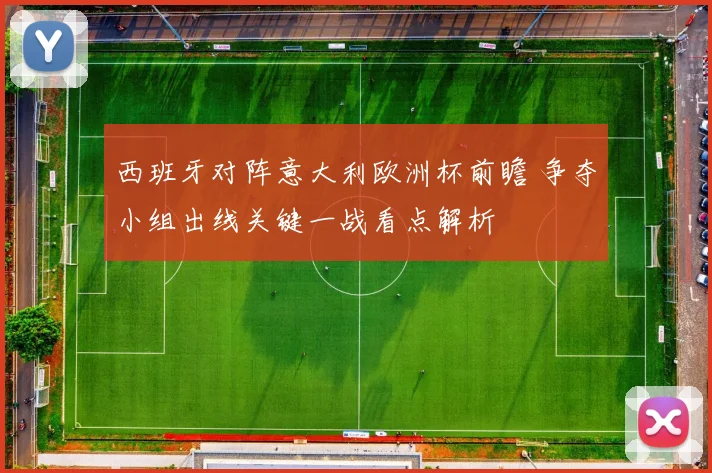 西班牙对阵意大利欧洲杯前瞻 争夺小组出线关键一战看点解析